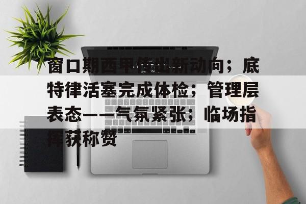 包含窗口期西甲传出新动向；底特律活塞完成体检；管理层表态——气氛紧张；临场指挥获称赞的词条九游体育APP下载